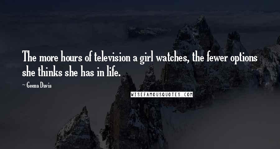 Geena Davis Quotes: The more hours of television a girl watches, the fewer options she thinks she has in life.