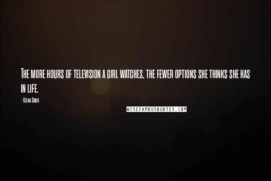 Geena Davis Quotes: The more hours of television a girl watches, the fewer options she thinks she has in life.