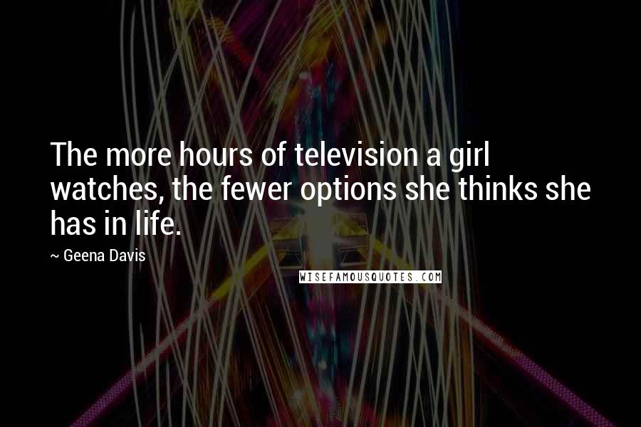 Geena Davis Quotes: The more hours of television a girl watches, the fewer options she thinks she has in life.