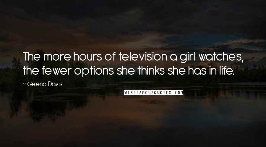 Geena Davis Quotes: The more hours of television a girl watches, the fewer options she thinks she has in life.