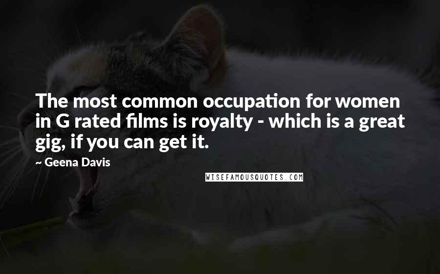 Geena Davis Quotes: The most common occupation for women in G rated films is royalty - which is a great gig, if you can get it.