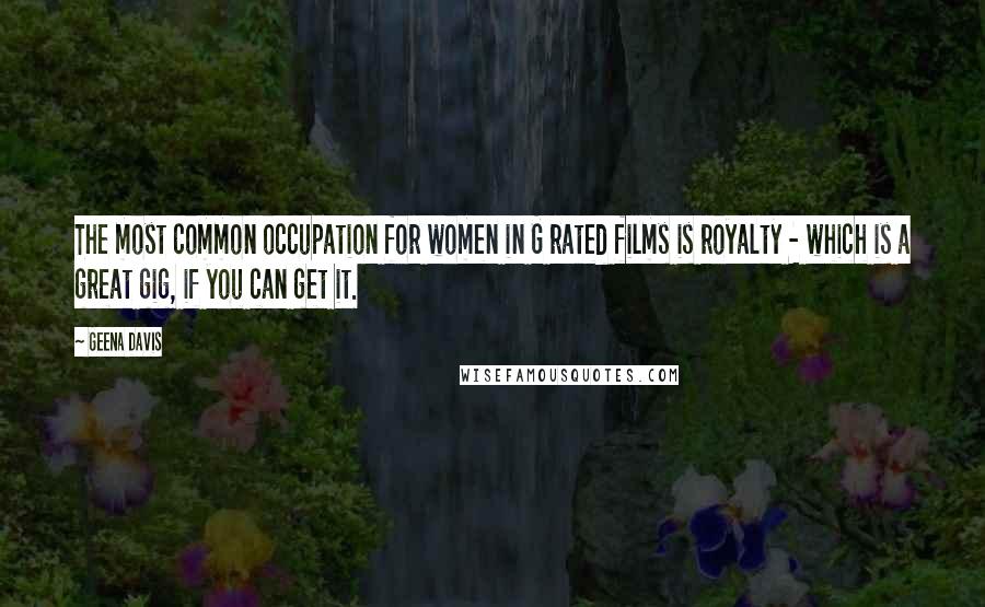 Geena Davis Quotes: The most common occupation for women in G rated films is royalty - which is a great gig, if you can get it.