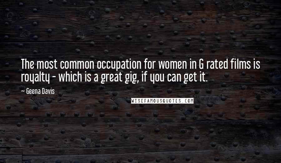 Geena Davis Quotes: The most common occupation for women in G rated films is royalty - which is a great gig, if you can get it.