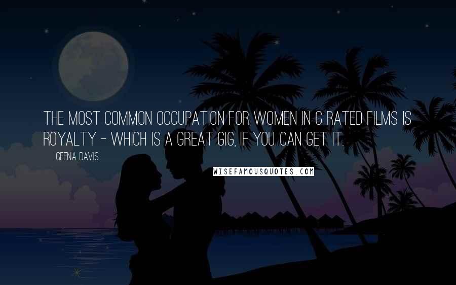 Geena Davis Quotes: The most common occupation for women in G rated films is royalty - which is a great gig, if you can get it.