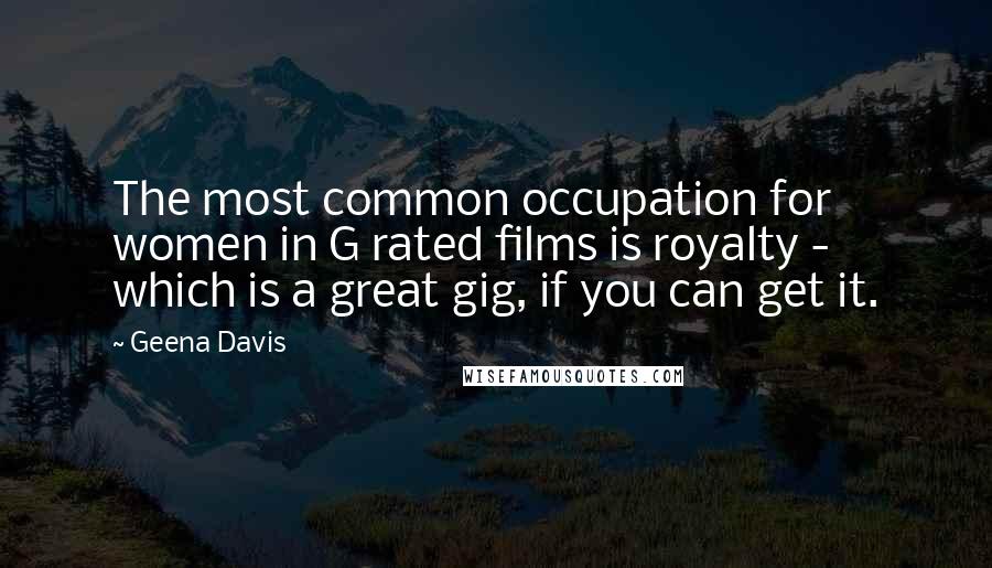 Geena Davis Quotes: The most common occupation for women in G rated films is royalty - which is a great gig, if you can get it.