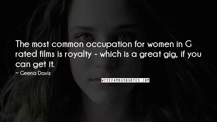Geena Davis Quotes: The most common occupation for women in G rated films is royalty - which is a great gig, if you can get it.