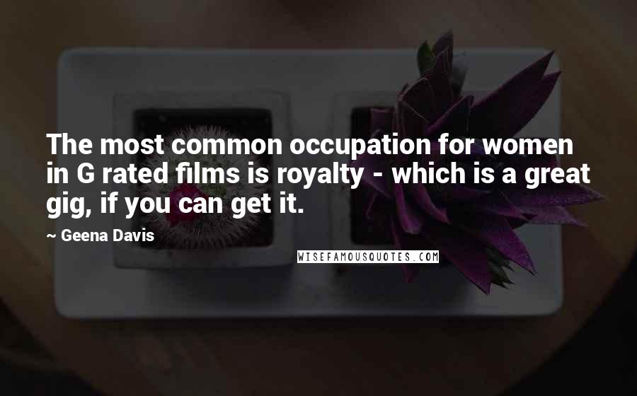 Geena Davis Quotes: The most common occupation for women in G rated films is royalty - which is a great gig, if you can get it.