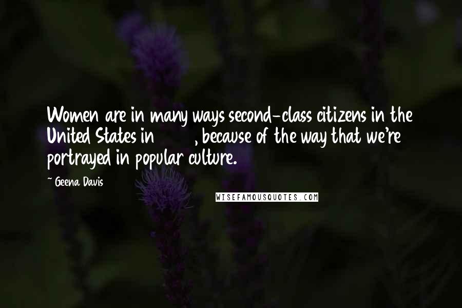 Geena Davis Quotes: Women are in many ways second-class citizens in the United States in 2016, because of the way that we're portrayed in popular culture.