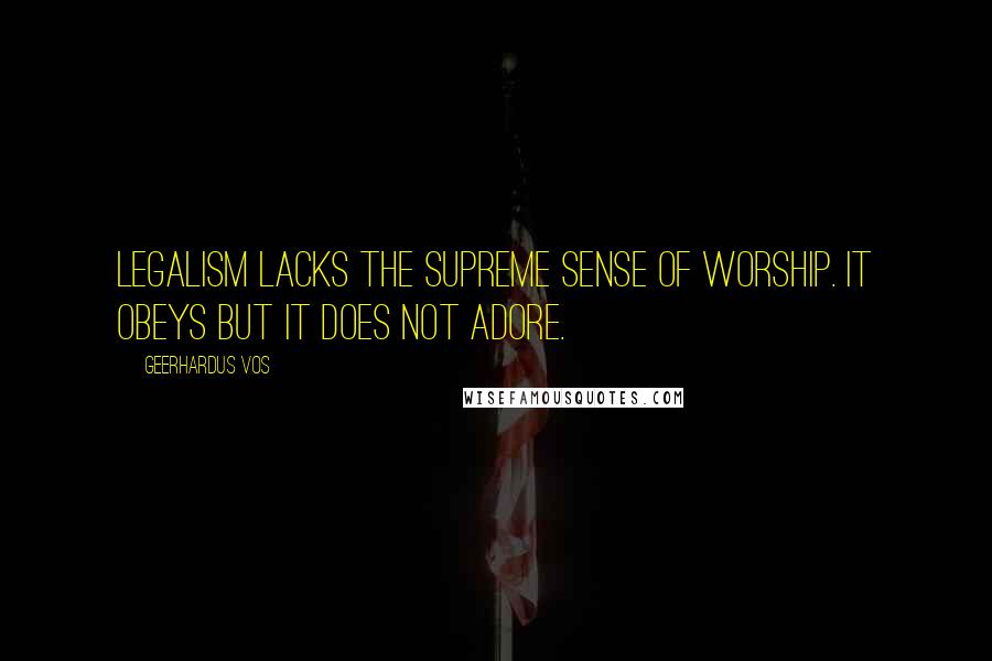 Geerhardus Vos Quotes: Legalism lacks the supreme sense of worship. It obeys but it does not adore.