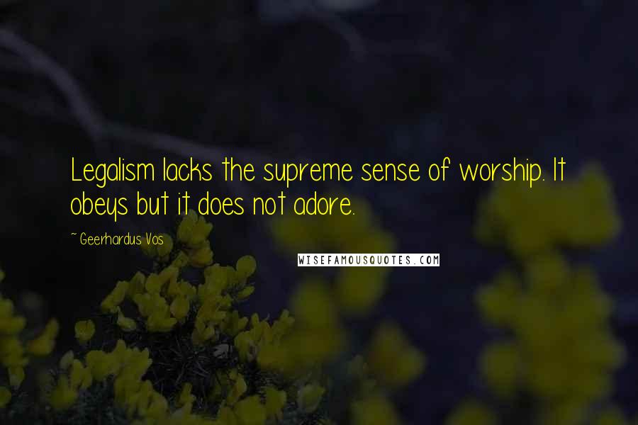 Geerhardus Vos Quotes: Legalism lacks the supreme sense of worship. It obeys but it does not adore.