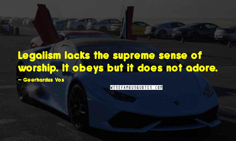 Geerhardus Vos Quotes: Legalism lacks the supreme sense of worship. It obeys but it does not adore.