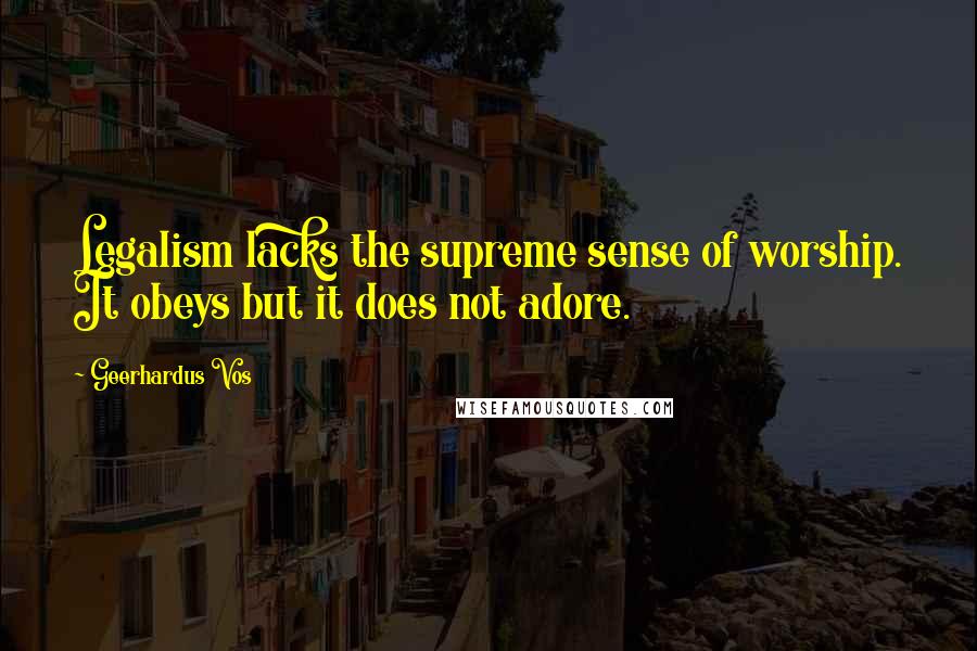 Geerhardus Vos Quotes: Legalism lacks the supreme sense of worship. It obeys but it does not adore.