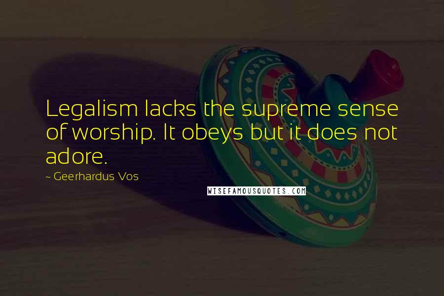 Geerhardus Vos Quotes: Legalism lacks the supreme sense of worship. It obeys but it does not adore.