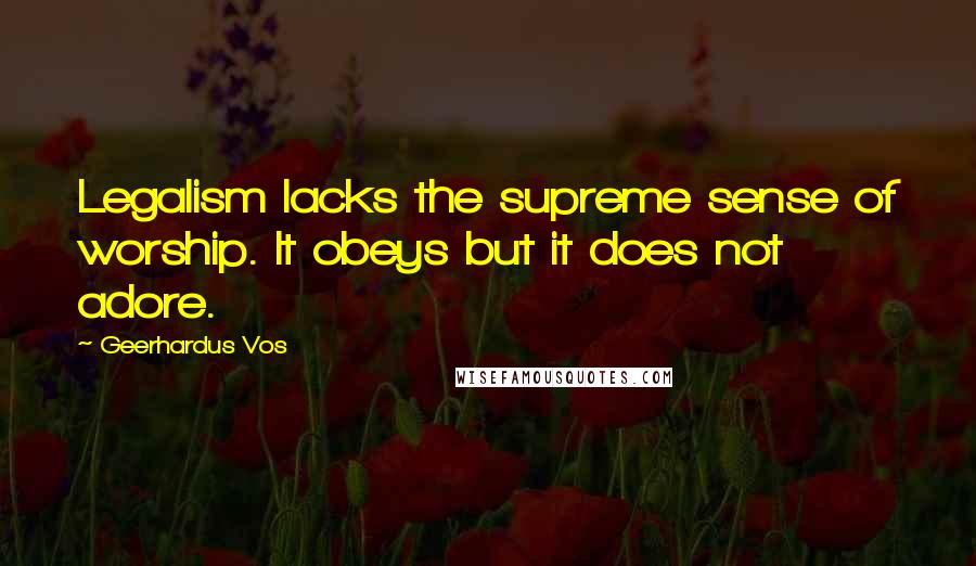 Geerhardus Vos Quotes: Legalism lacks the supreme sense of worship. It obeys but it does not adore.