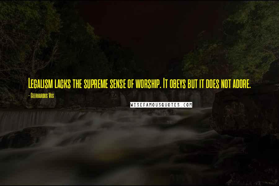 Geerhardus Vos Quotes: Legalism lacks the supreme sense of worship. It obeys but it does not adore.