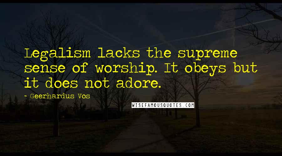 Geerhardus Vos Quotes: Legalism lacks the supreme sense of worship. It obeys but it does not adore.