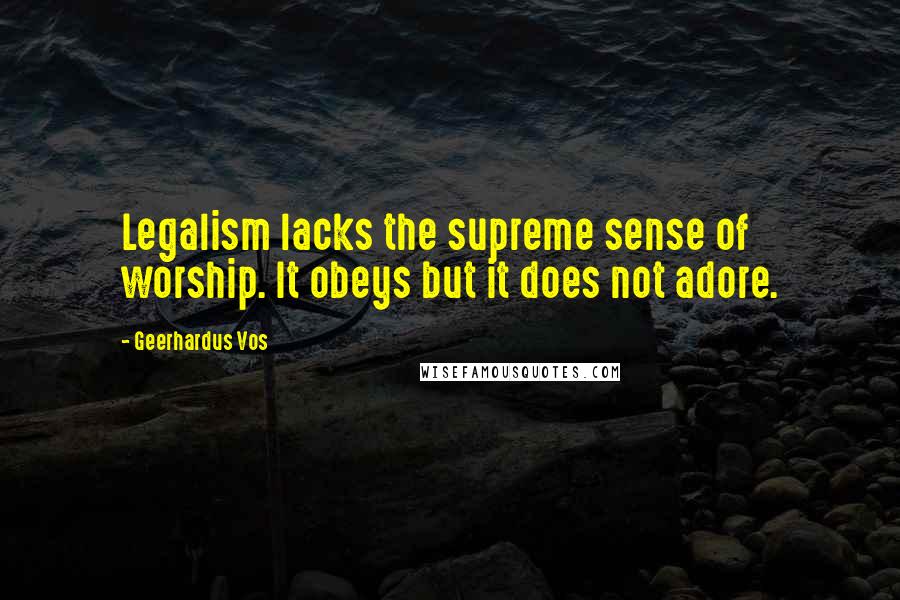 Geerhardus Vos Quotes: Legalism lacks the supreme sense of worship. It obeys but it does not adore.