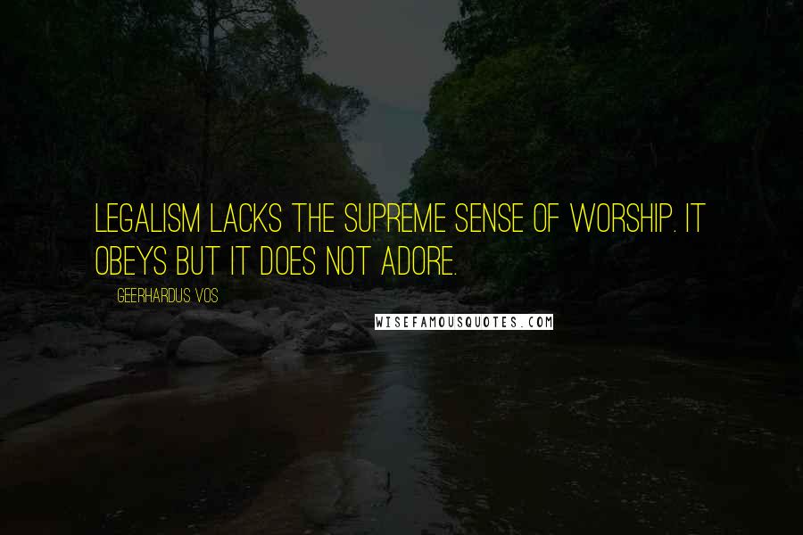 Geerhardus Vos Quotes: Legalism lacks the supreme sense of worship. It obeys but it does not adore.