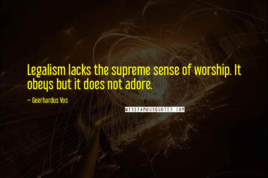 Geerhardus Vos Quotes: Legalism lacks the supreme sense of worship. It obeys but it does not adore.