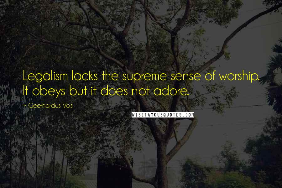 Geerhardus Vos Quotes: Legalism lacks the supreme sense of worship. It obeys but it does not adore.