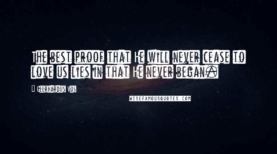 Geerhardus Vos Quotes: The best proof that He will never cease to love us lies in that He never began.