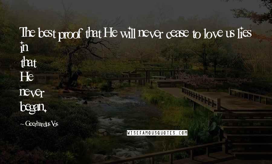 Geerhardus Vos Quotes: The best proof that He will never cease to love us lies in that He never began.