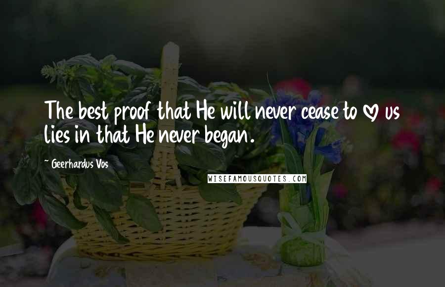 Geerhardus Vos Quotes: The best proof that He will never cease to love us lies in that He never began.