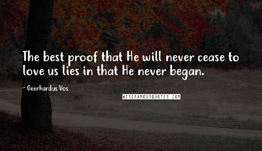 Geerhardus Vos Quotes: The best proof that He will never cease to love us lies in that He never began.