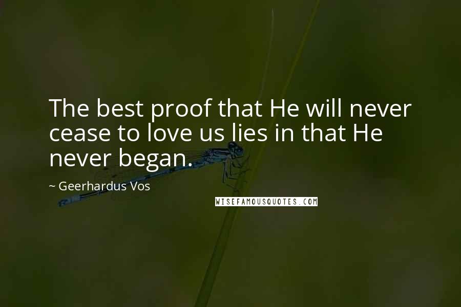 Geerhardus Vos Quotes: The best proof that He will never cease to love us lies in that He never began.