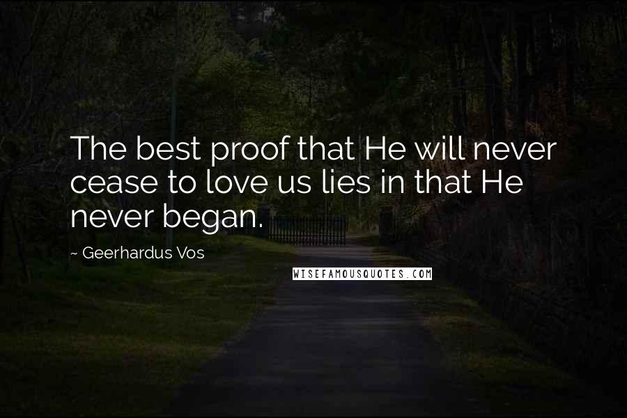 Geerhardus Vos Quotes: The best proof that He will never cease to love us lies in that He never began.