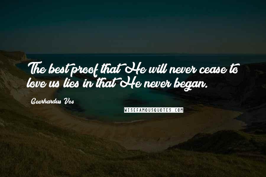 Geerhardus Vos Quotes: The best proof that He will never cease to love us lies in that He never began.