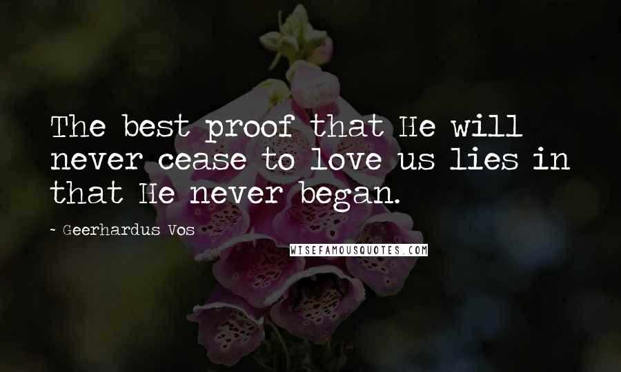 Geerhardus Vos Quotes: The best proof that He will never cease to love us lies in that He never began.