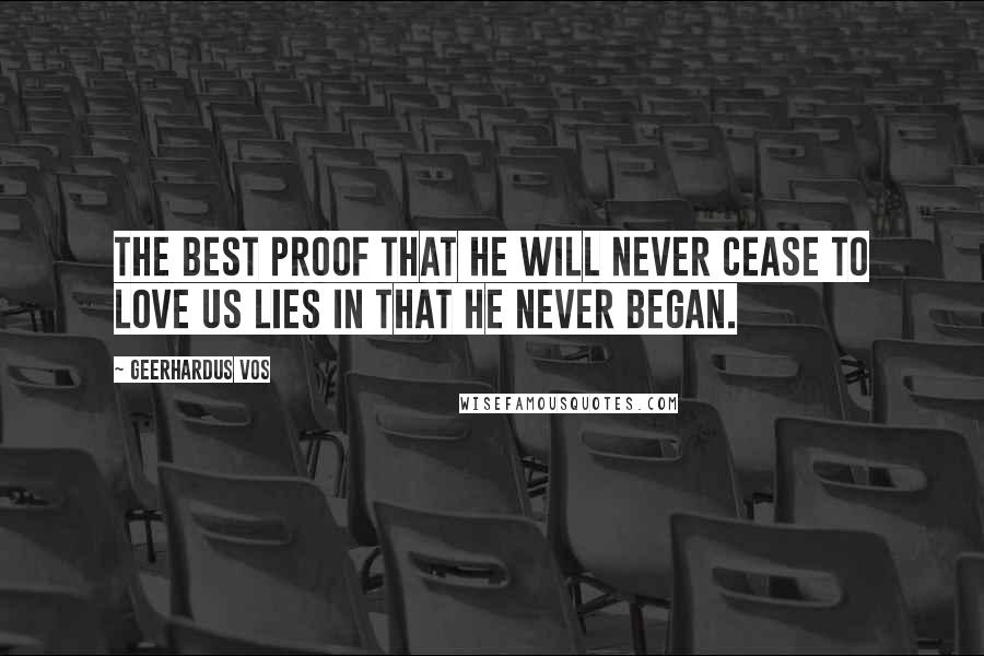 Geerhardus Vos Quotes: The best proof that He will never cease to love us lies in that He never began.