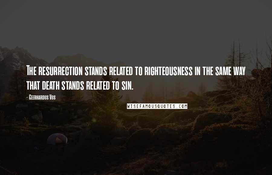 Geerhardus Vos Quotes: The resurrection stands related to righteousness in the same way that death stands related to sin.