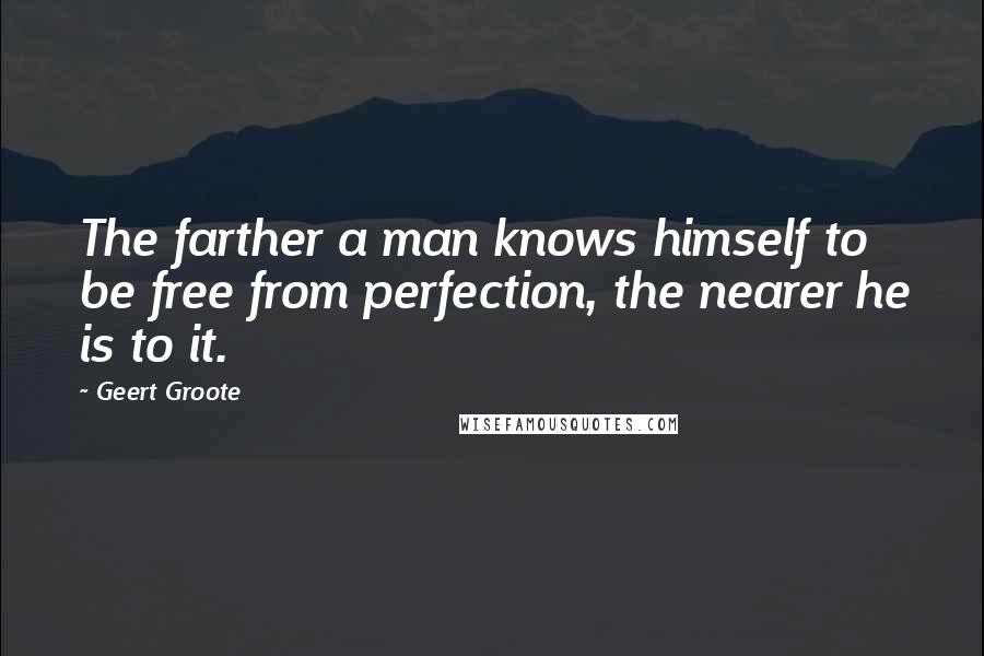 Geert Groote Quotes: The farther a man knows himself to be free from perfection, the nearer he is to it.