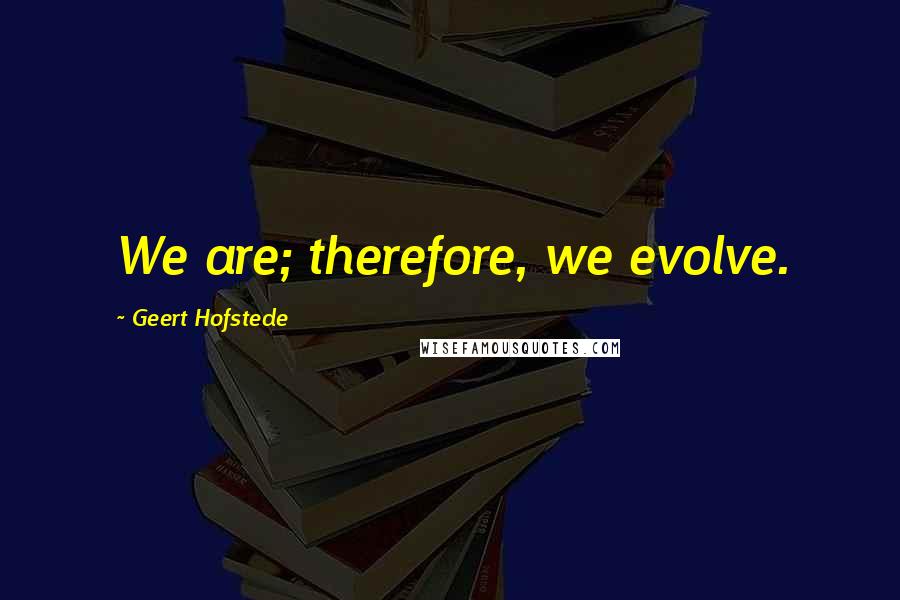 Geert Hofstede Quotes: We are; therefore, we evolve.