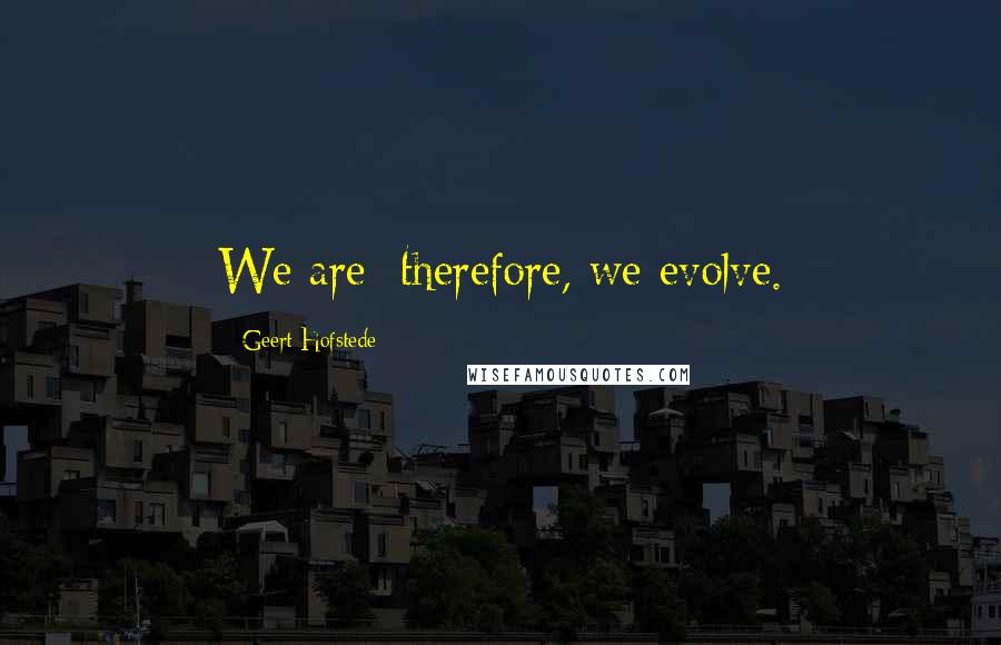 Geert Hofstede Quotes: We are; therefore, we evolve.