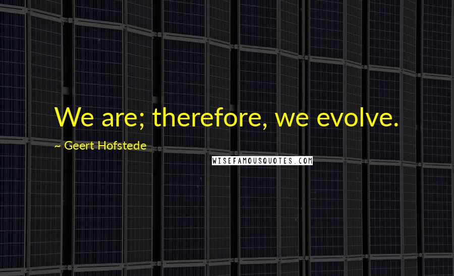 Geert Hofstede Quotes: We are; therefore, we evolve.