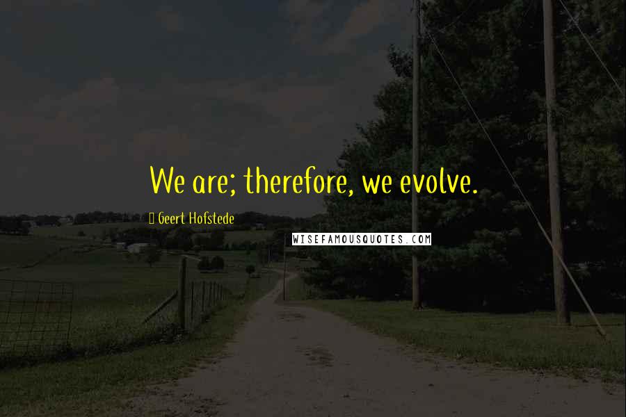 Geert Hofstede Quotes: We are; therefore, we evolve.