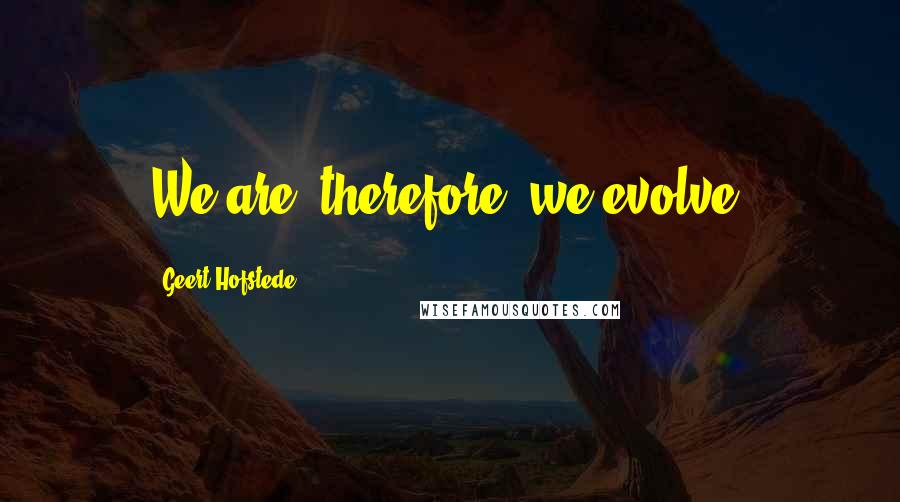 Geert Hofstede Quotes: We are; therefore, we evolve.