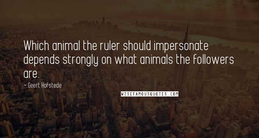 Geert Hofstede Quotes: Which animal the ruler should impersonate depends strongly on what animals the followers are.