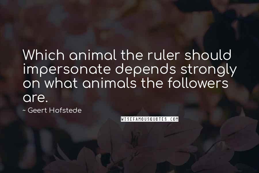 Geert Hofstede Quotes: Which animal the ruler should impersonate depends strongly on what animals the followers are.