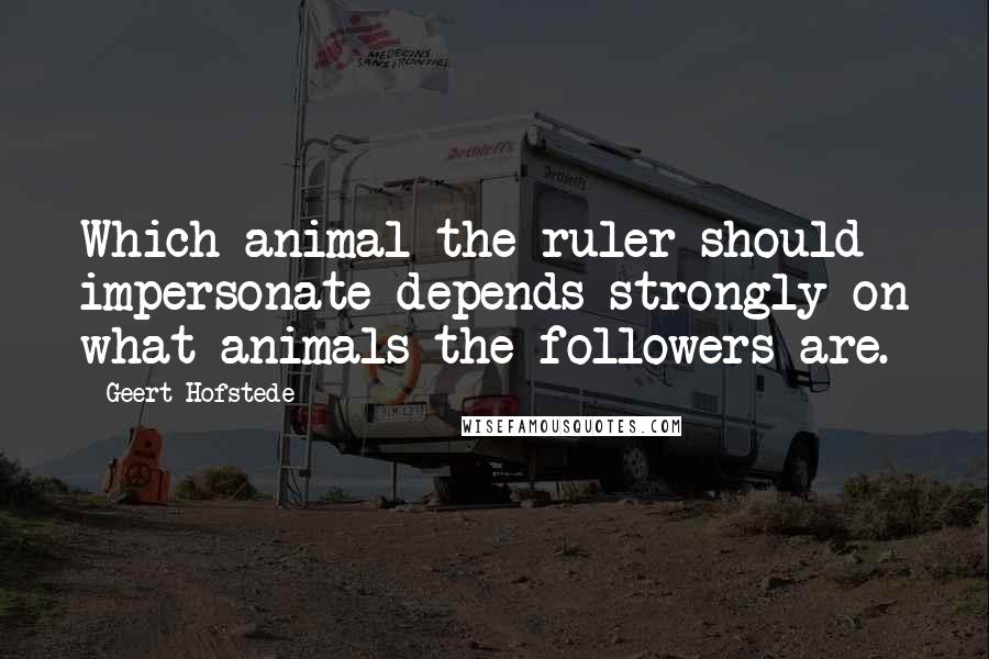 Geert Hofstede Quotes: Which animal the ruler should impersonate depends strongly on what animals the followers are.