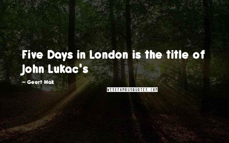 Geert Mak Quotes: Five Days in London is the title of John Lukac's