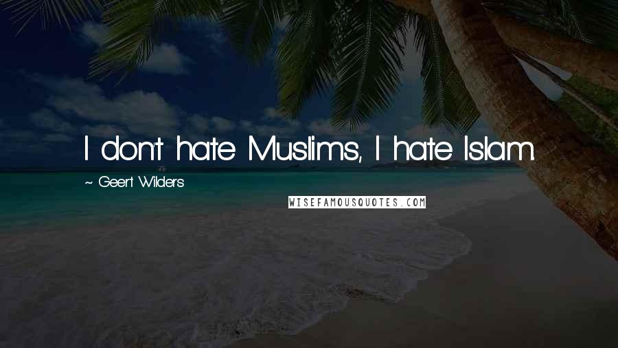 Geert Wilders Quotes: I don't hate Muslims, I hate Islam.