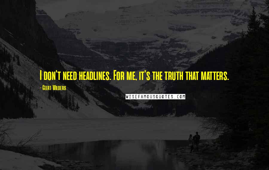 Geert Wilders Quotes: I don't need headlines. For me, it's the truth that matters.