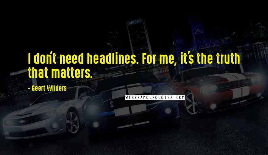 Geert Wilders Quotes: I don't need headlines. For me, it's the truth that matters.