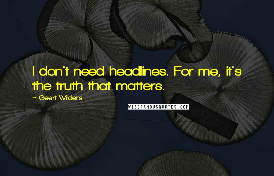 Geert Wilders Quotes: I don't need headlines. For me, it's the truth that matters.