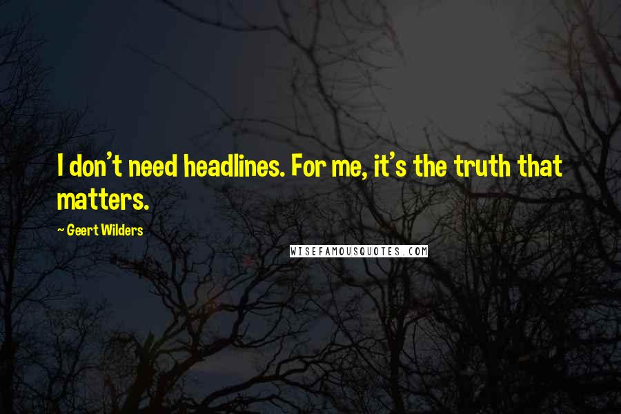 Geert Wilders Quotes: I don't need headlines. For me, it's the truth that matters.