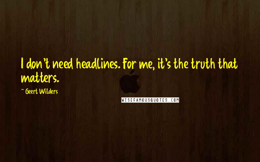 Geert Wilders Quotes: I don't need headlines. For me, it's the truth that matters.